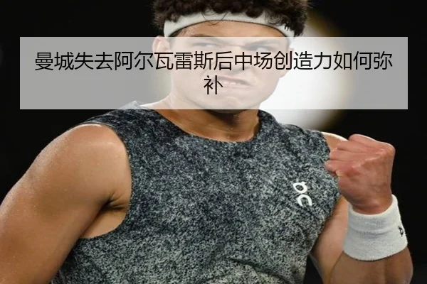 曼城失去阿尔瓦雷斯后中场创造力如何弥补